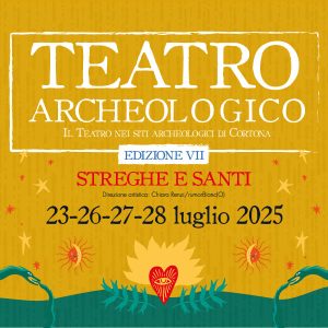 Teatro Archeologico, il teatro nei siti archeologici di Cortona , edizione VII dl titolo Streghe e Santi, a Cortona il 23 luglio e dal 26 al 28 luglio 2025